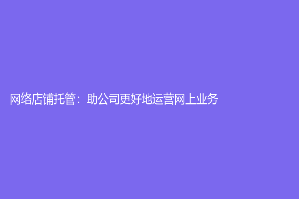 网络店铺托管：助公司更好地运营网上业务