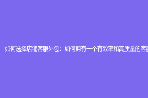 如何选择店铺客服外包：如何拥有一个有效率和高质量的客服服务