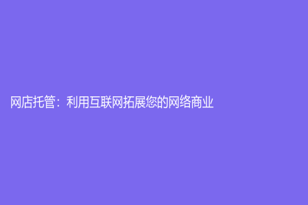 网店托管：利用互联网拓展您的网络商业