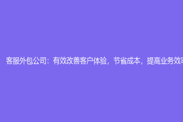 客服外包公司：有效改善客户体验，节省成本，提高业务效率