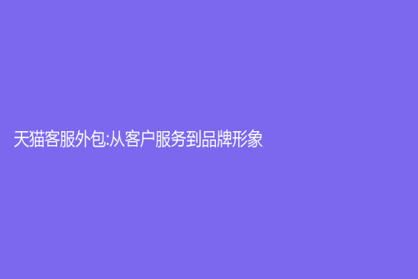 天猫客服外包:从客户服务到品牌形象