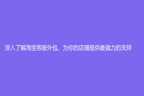 深入了解淘宝客服外包，为你的店铺提供最强力的支持！