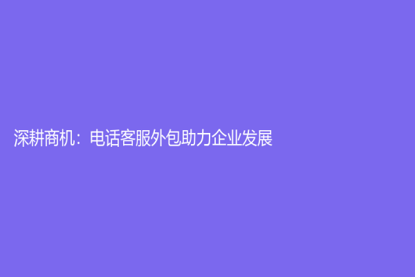深耕商机：电话客服外包助力企业发展