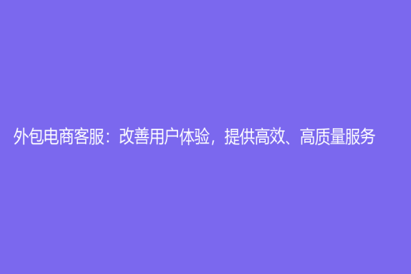 外包电商客服：改善用户体验，提供高效、高质量服务