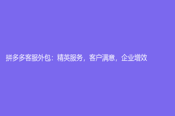 拼多多客服外包：精英服务，客户满意，企业增效