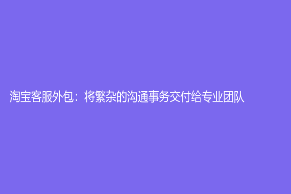 淘宝客服外包：将繁杂的沟通事务交付给专业团队