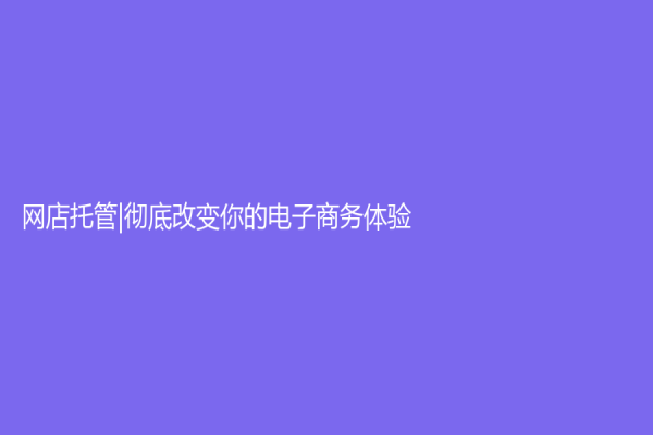 网店托管|彻底改变你的电子商务体验