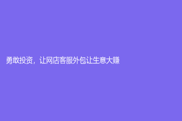 勇敢投资，让网店客服外包让生意大赚！