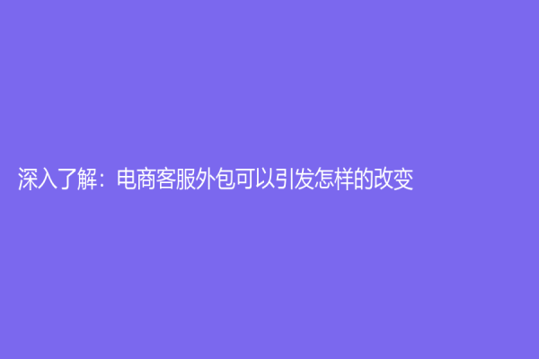 深入了解：电商客服外包可以引发怎样的改变?