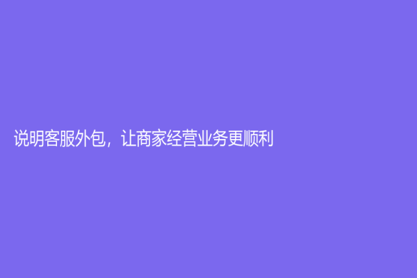 说明客服外包，让商家经营业务更顺利