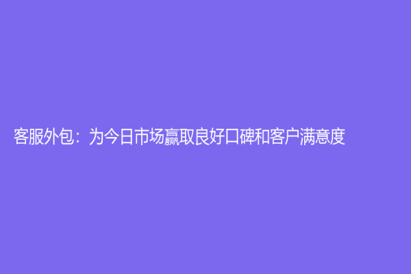 客服外包：为今日市场赢取良好口碑和客户满意度