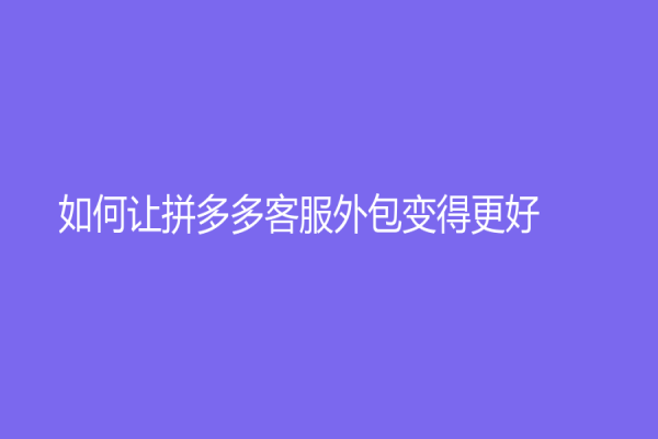 如何让拼多多客服外包变得更好？