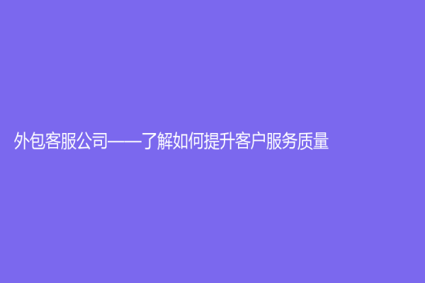 外包客服公司——了解如何提升客户服务质量