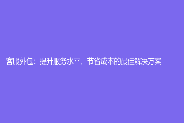 客服外包：提升服务水平、节省成本的最佳解决方案