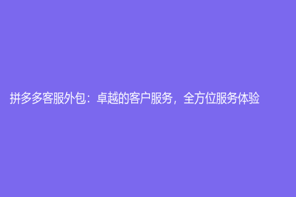 拼多多客服外包：卓越的客户服务，全方位服务体验