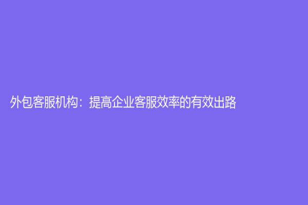 外包客服机构：提高企业客服效率的有效出路