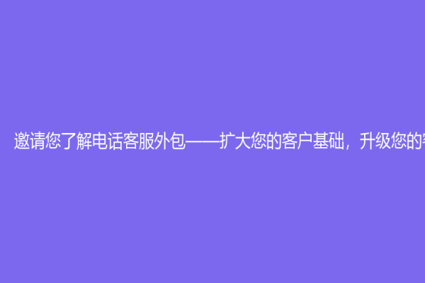 邀请您了解电话客服外包——扩大您的客户基础，升级您的客户服务