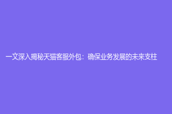 一文深入揭秘天猫客服外包：确保业务发展的未来支柱