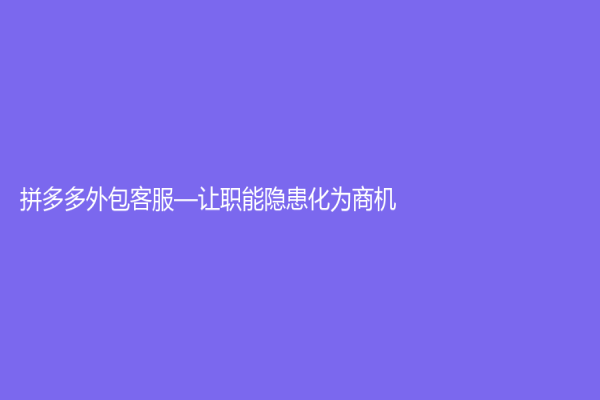 拼多多外包客服—让职能隐患化为商机