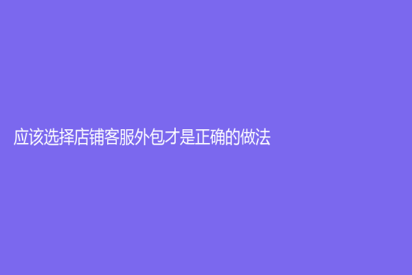 应该选择店铺客服外包才是正确的做法！