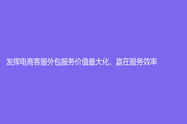发挥电商客服外包服务价值最大化，赢在服务效率！