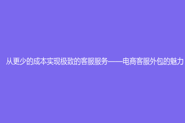 从更少的成本实现极致的客服服务——电商客服外包的魅力