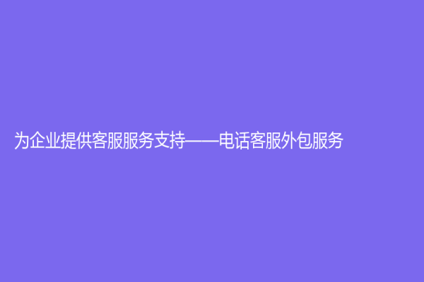 为企业提供客服服务支持——电话客服外包服务