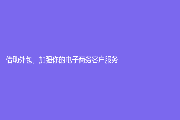 借助外包，加强你的电子商务客户服务！