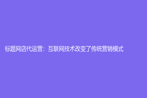标题网店代运营：互联网技术改变了传统营销模式