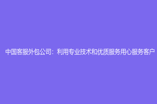 中国客服外包公司：利用专业技术和优质服务用心服务客户