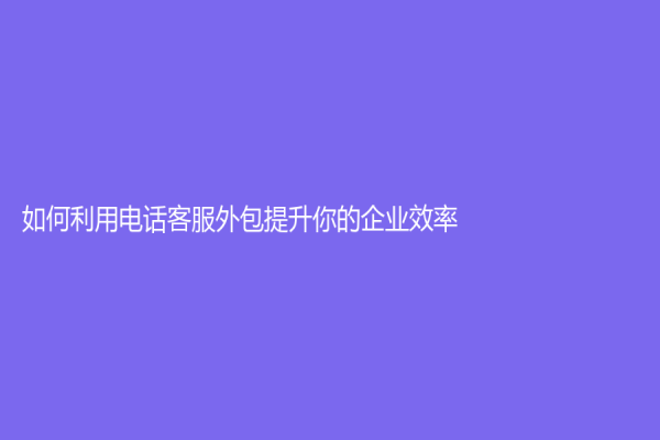 如何利用电话客服外包提升你的企业效率