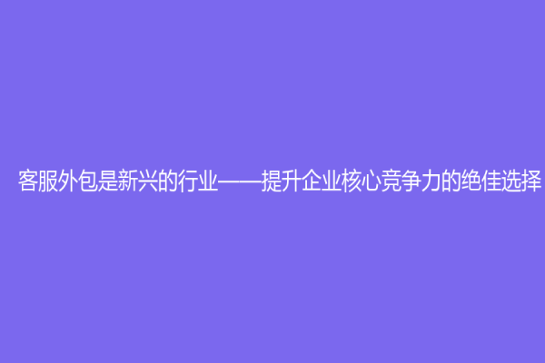 客服外包是新兴的行业——提升企业核心竞争力的绝佳选择