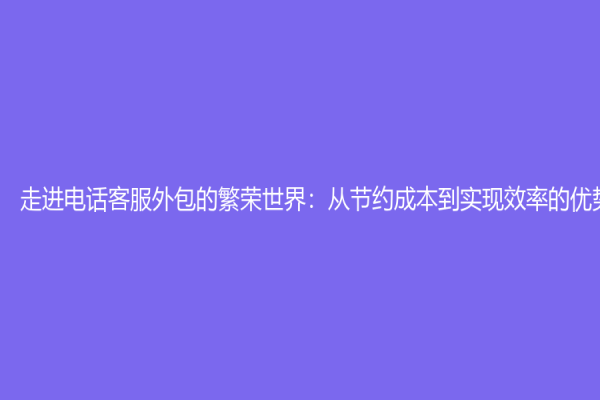 走进电话客服外包的繁荣世界：从节约成本到实现效率的优势