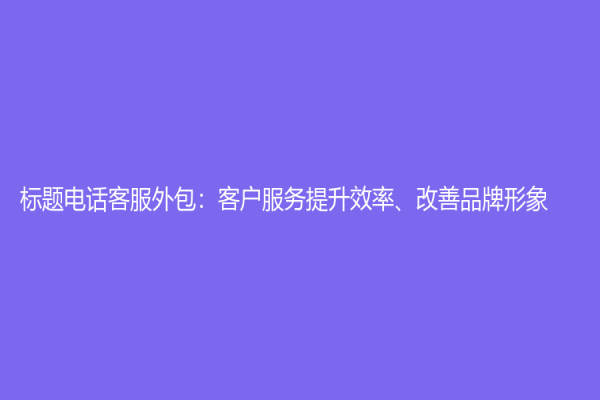 标题电话客服外包：客户服务提升效率、改善品牌形象