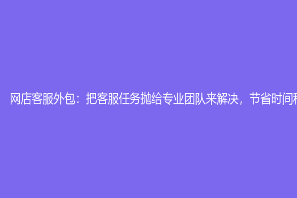 网店客服外包：把客服任务抛给专业团队来解决，节省时间和成本