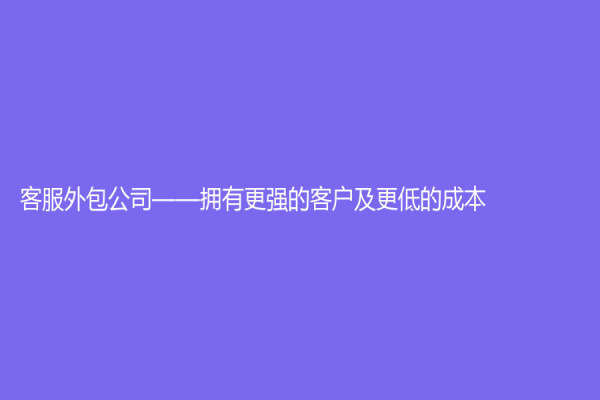 客服外包公司——拥有更强的客户及更低的成本