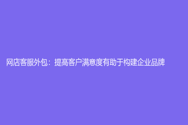 网店客服外包：提高客户满意度有助于构建企业品牌