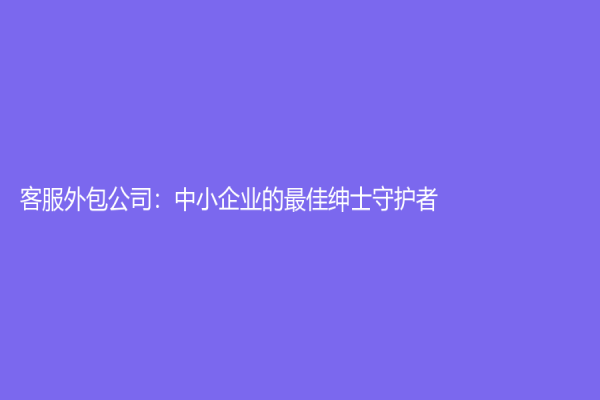 客服外包公司：中小企业的最佳绅士守护者