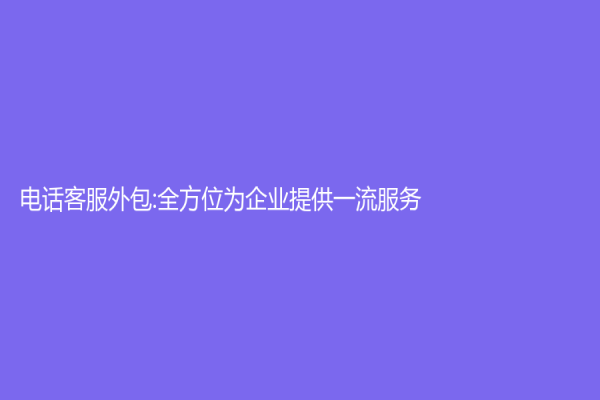 电话客服外包:全方位为企业提供一流服务