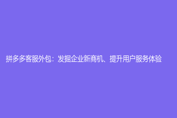 拼多多客服外包：发掘企业新商机、提升用户服务体验