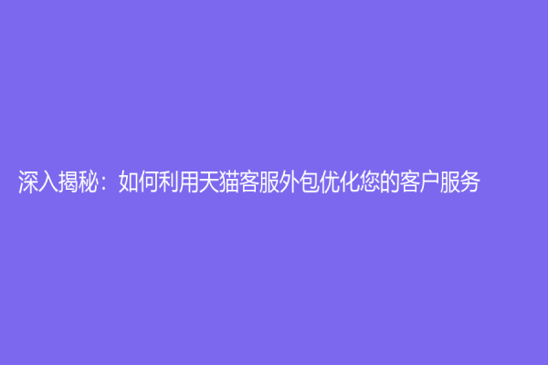 深入揭秘：如何利用天猫客服外包优化您的客户服务？