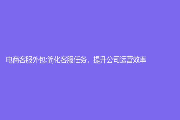 电商客服外包:简化客服任务，提升公司运营效率