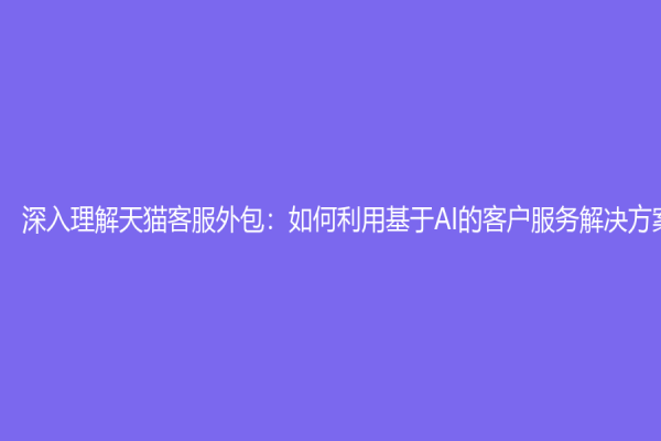 深入理解天猫客服外包：如何利用基于AI的客户服务解决方案