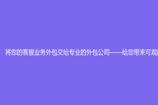 将您的客服业务外包交给专业的外包公司——给您带来可观的回报
