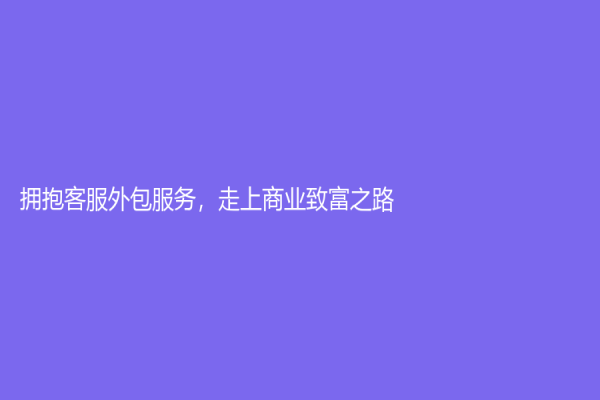 拥抱客服外包服务，走上商业致富之路
