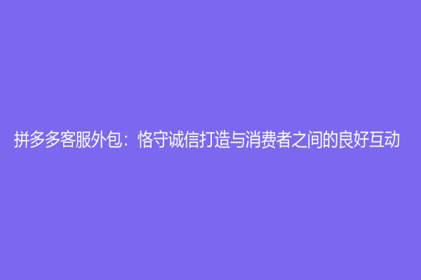 拼多多客服外包：恪守诚信打造与消费者之间的良好互动