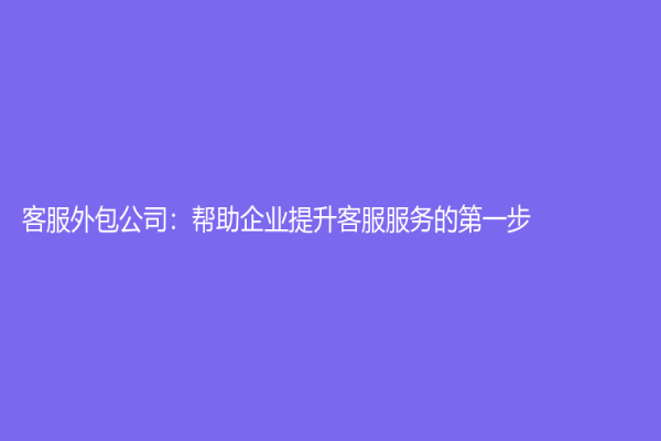 客服外包公司：帮助企业提升客服服务的第一步