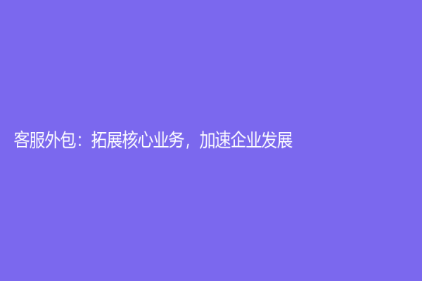 客服外包：拓展核心业务，加速企业发展