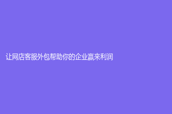 让网店客服外包帮助你的企业赢来利润！