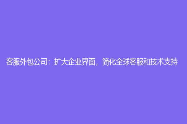 客服外包公司：扩大企业界面，简化全球客服和技术支持